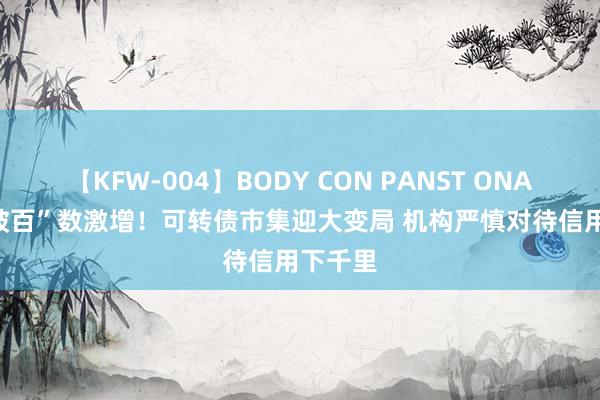 【KFW-004】BODY CON PANST ONANIE “破百”数激增！可转债市集迎大变局 机构严慎对待信用下千里