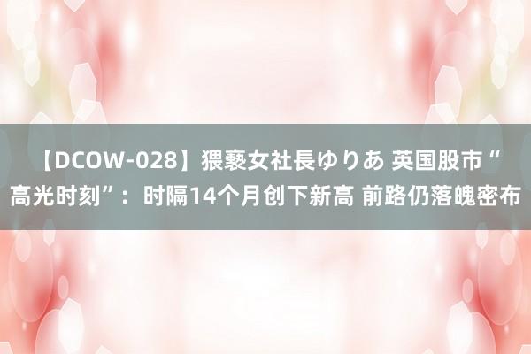 【DCOW-028】猥褻女社長ゆりあ 英国股市“高光时刻”：时隔14个月创下新高 前路仍落魄密布