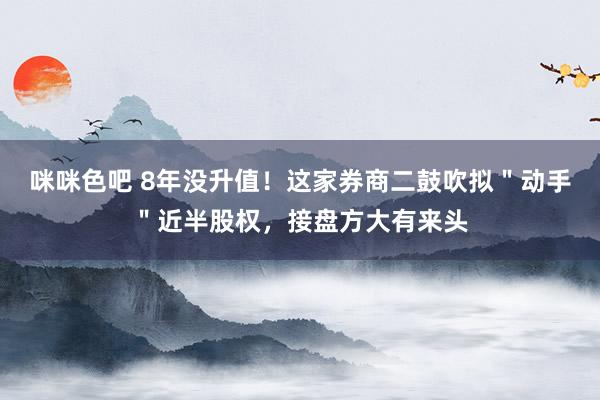 咪咪色吧 8年没升值！这家券商二鼓吹拟＂动手＂近半股权，接盘方大有来头