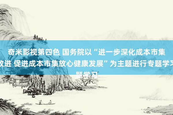 奇米影视第四色 国务院以“进一步深化成本市集改进 促进成本市集放心健康发展”为主题进行专题学习