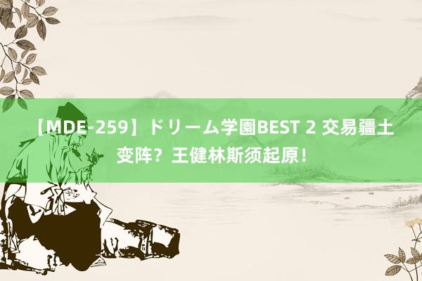 【MDE-259】ドリーム学園BEST 2 交易疆土变阵？王健林斯须起原！