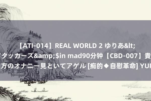 【ATI-014】REAL WORLD 2 ゆりあ</a>2004-08-26アタッカーズ&$in mad90分钟【CBD-007】貴方のオナニー見といてアゲル [痴的◆自慰革命] YURIA 券商投顾停滞了？真相来了