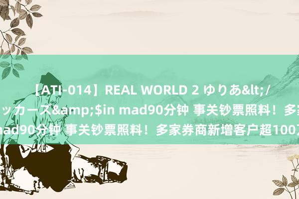 【ATI-014】REAL WORLD 2 ゆりあ</a>2004-08-26アタッカーズ&$in mad90分钟 事关钞票照料！多家券商新增客户超100万