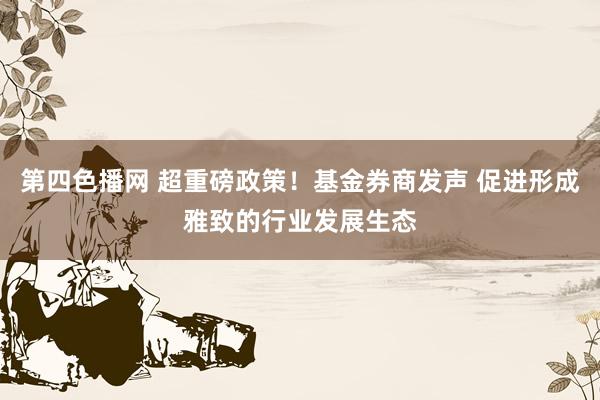 第四色播网 超重磅政策！基金券商发声 促进形成雅致的行业发展生态