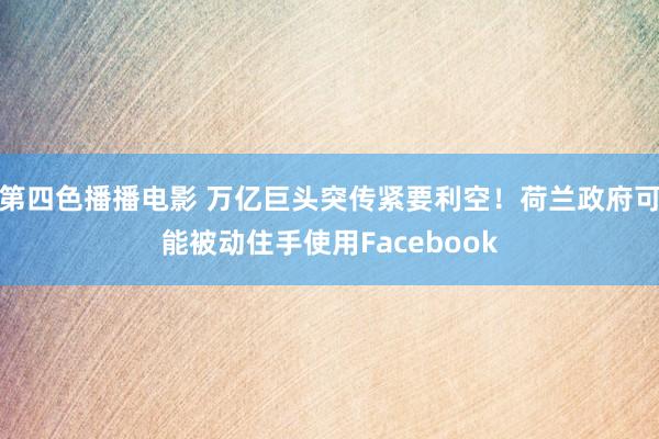 第四色播播电影 万亿巨头突传紧要利空！荷兰政府可能被动住手使用Facebook