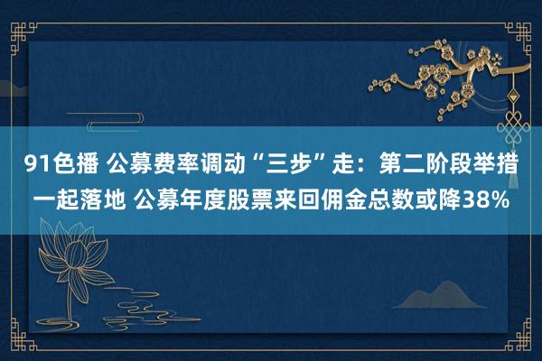 91色播 公募费率调动“三步”走：第二阶段举措一起落地 公募年度股票来回佣金总数或降38%