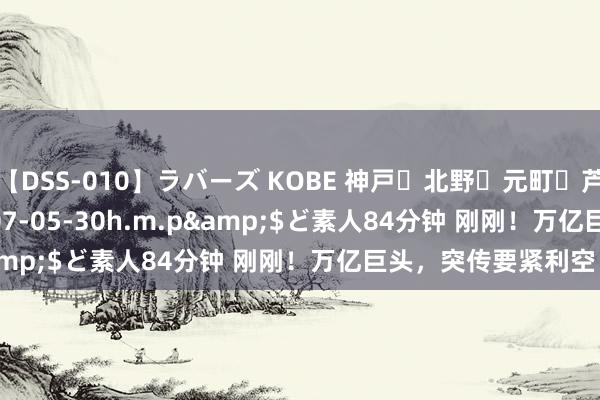 【DSS-010】ラバーズ KOBE 神戸・北野・元町・芦屋編</a>2007-05-30h.m.p&$ど素人84分钟 刚刚！万亿巨头，突传要紧利空！