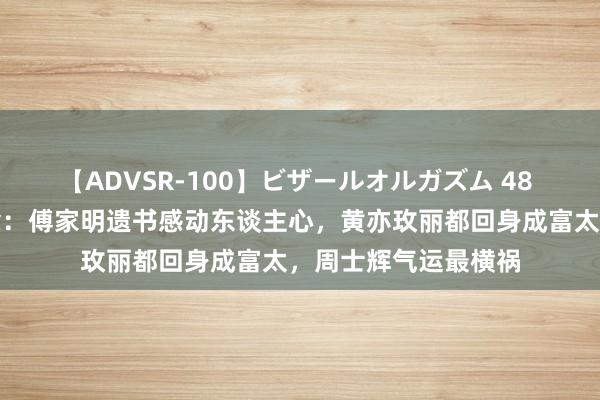 【ADVSR-100】ビザールオルガズム 48 《玫瑰的故事》终章：傅家明遗书感动东谈主心，黄亦玫丽都回身成富太，周士辉气运最横祸