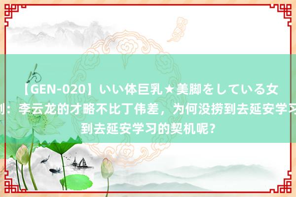 【GEN-020】いい体巨乳★美脚をしている女を犯す 亮剑：李云龙的才略不比丁伟差，为何没捞到去延安学习的契机呢？