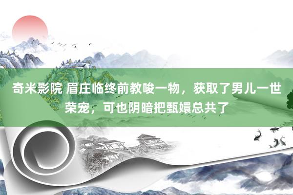 奇米影院 眉庄临终前教唆一物，获取了男儿一世荣宠，可也阴暗把甄嬛总共了