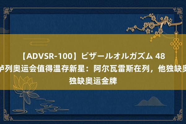 【ADVSR-100】ビザールオルガズム 48 足球报胪列奥运会值得温存新星：阿尔瓦雷斯在列，他独缺奥运金牌