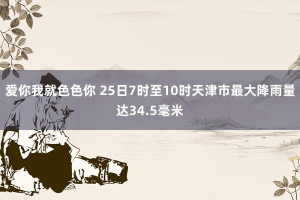 爱你我就色色你 25日7时至10时天津市最大降雨量达34.5毫米