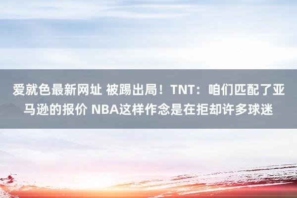 爱就色最新网址 被踢出局！TNT：咱们匹配了亚马逊的报价 NBA这样作念是在拒却许多球迷