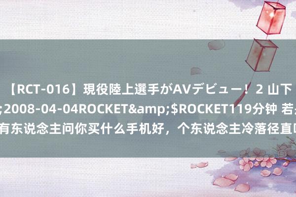 【RCT-016】現役陸上選手がAVデビュー！2 山下美穂</a>2008-04-04ROCKET&$ROCKET119分钟 若是有东说念主问你买什么手机好，个东说念主冷落径直叫他买苹果手机，有钱的径直安排