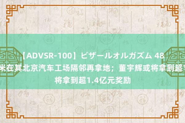 【ADVSR-100】ビザールオルガズム 48 早资谈丨小米在其北京汽车工场隔邻再拿地；董宇辉或将拿到超1.4亿元奖励