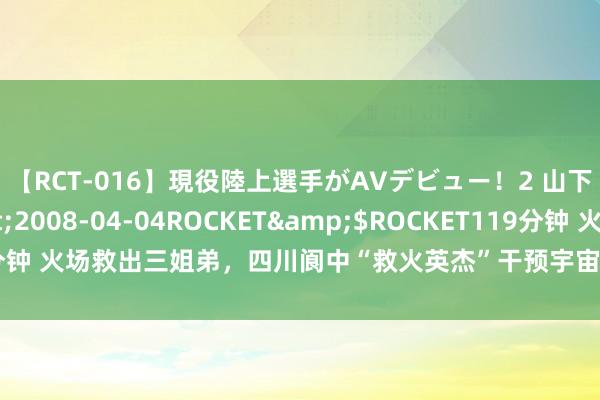 【RCT-016】現役陸上選手がAVデビュー！2 山下美穂</a>2008-04-04ROCKET&$ROCKET119分钟 火场救出三姐弟，四川阆中“救火英杰”干预宇宙第二季度扶危济困骁雄榜