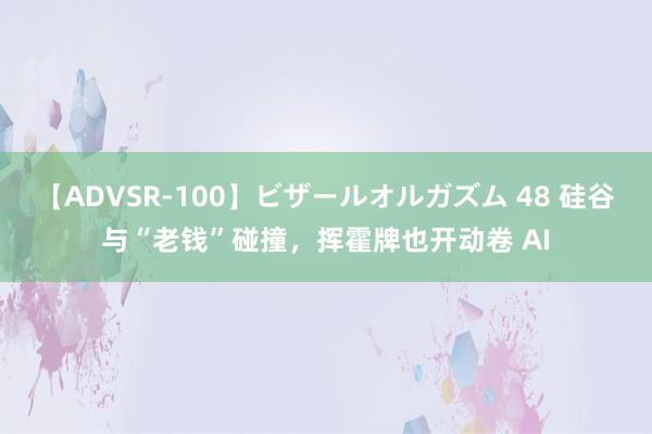 【ADVSR-100】ビザールオルガズム 48 硅谷与“老钱”碰撞，挥霍牌也开动卷 AI