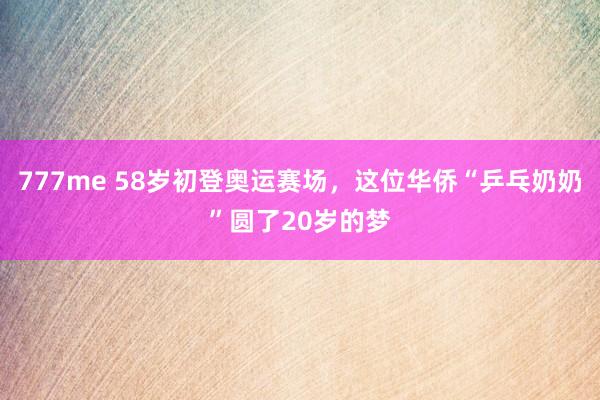 777me 58岁初登奥运赛场，这位华侨“乒乓奶奶”圆了20岁的梦