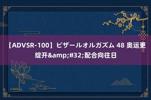 【ADVSR-100】ビザールオルガズム 48 奥运更绽开&#32;配合向往日