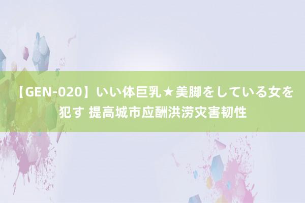 【GEN-020】いい体巨乳★美脚をしている女を犯す 提高城市应酬洪涝灾害韧性