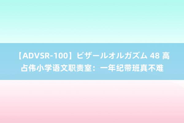 【ADVSR-100】ビザールオルガズム 48 高占伟小学语文职责室：一年纪带班真不难