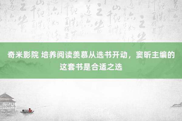 奇米影院 培养阅读羡慕从选书开动，窦昕主编的这套书是合适之选