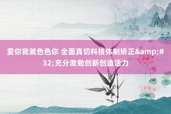 爱你我就色色你 全面真切科技体制矫正&#32;充分激勉创新创造活力