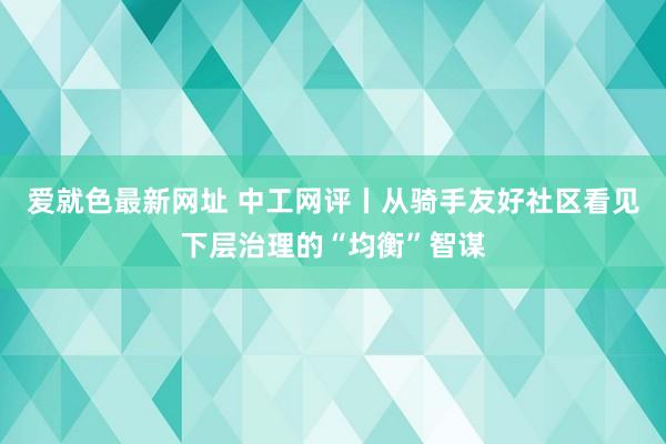 爱就色最新网址 中工网评丨从骑手友好社区看见下层治理的“均衡”智谋