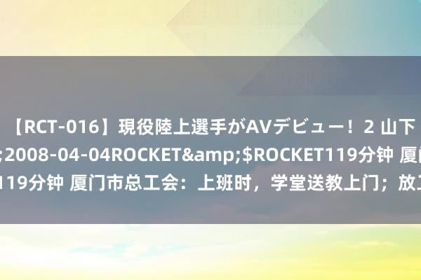 【RCT-016】現役陸上選手がAVデビュー！2 山下美穂</a>2008-04-04ROCKET&$ROCKET119分钟 厦门市总工会：上班时，学堂送教上门；放工后，夜校选课打卡