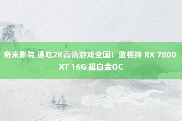 奇米影院 通吃2K高清游戏全国！蓝相持 RX 7800 XT 16G 超白金OC