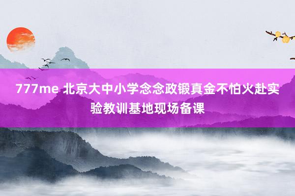 777me 北京大中小学念念政锻真金不怕火赴实验教训基地现场备课