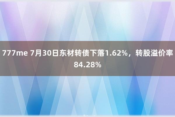 777me 7月30日东材转债下落1.62%，转股溢价率84.28%