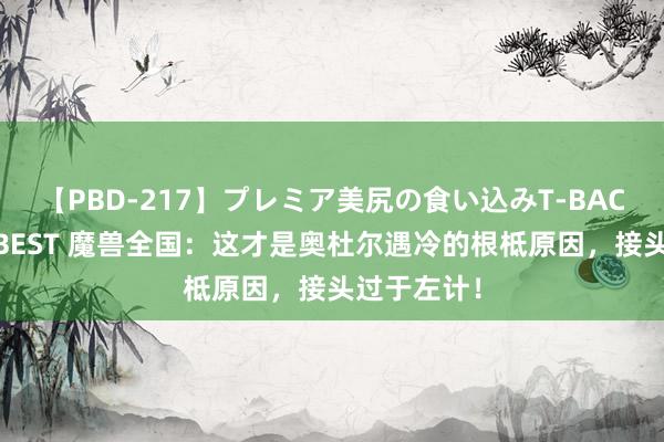 【PBD-217】プレミア美尻の食い込みT-BACK！8時間BEST 魔兽全国：这才是奥杜尔遇冷的根柢原因，接头过于左计！