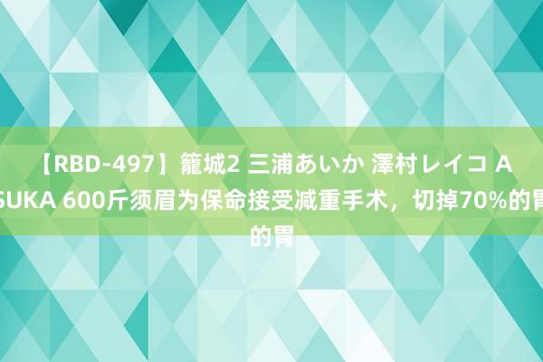 【RBD-497】籠城2 三浦あいか 澤村レイコ ASUKA 600斤须眉为保命接受减重手术，切掉70%的胃