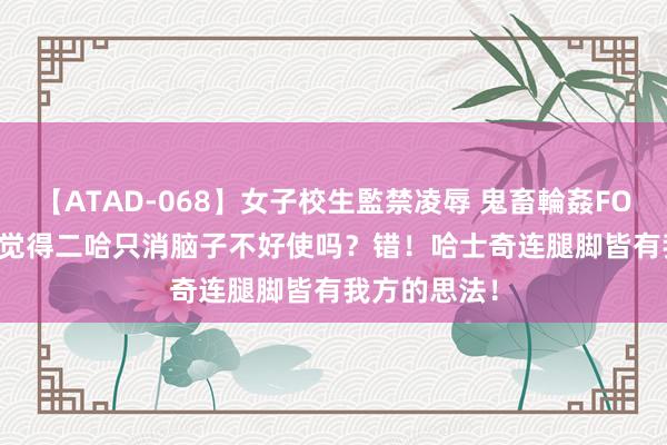 【ATAD-068】女子校生監禁凌辱 鬼畜輪姦FOREVER2 你觉得二哈只消脑子不好使吗？错！哈士奇连腿脚皆有我方的思法！