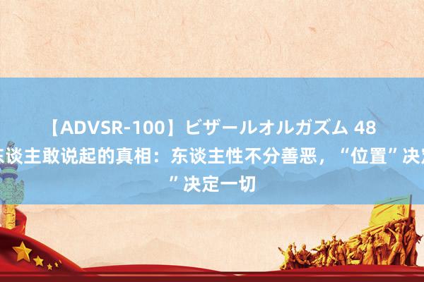 【ADVSR-100】ビザールオルガズム 48 莫得东谈主敢说起的真相：东谈主性不分善恶，“位置”决定一切