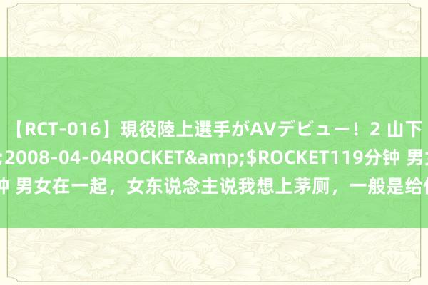 【RCT-016】現役陸上選手がAVデビュー！2 山下美穂</a>2008-04-04ROCKET&$ROCKET119分钟 男女在一起，女东说念主说我想上茅厕，一般是给你流露，男东说念主别不懂