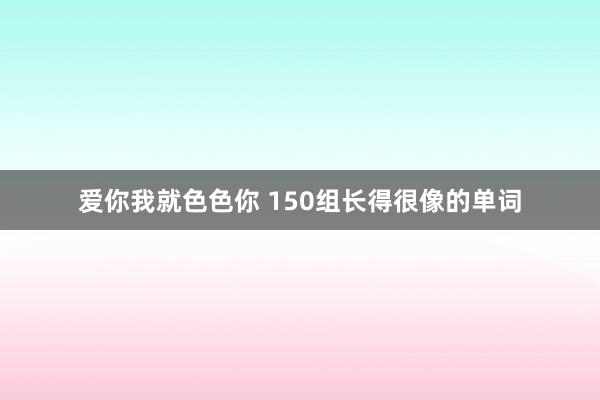 爱你我就色色你 150组长得很像的单词