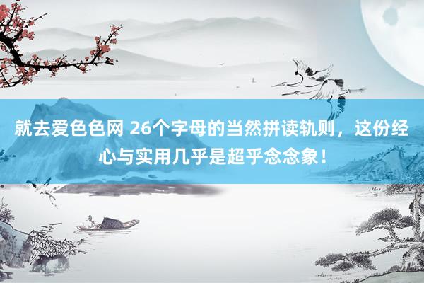 就去爱色色网 26个字母的当然拼读轨则，这份经心与实用几乎是超乎念念象！