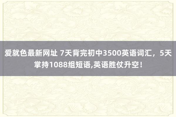 爱就色最新网址 7天背完初中3500英语词汇，5天掌持1088组短语，英语胜仗升空！