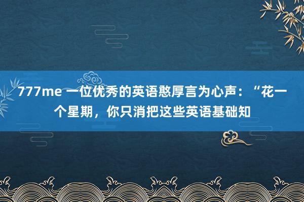 777me 一位优秀的英语憨厚言为心声：“花一个星期，你只消把这些英语基础知