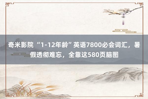 奇米影院 “1-12年龄”英语7800必会词汇，暑假透彻难忘，全靠这580页脑图