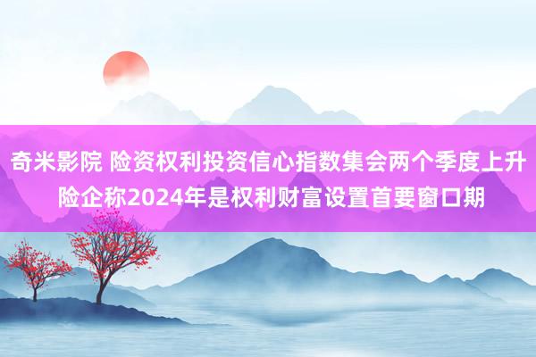 奇米影院 险资权利投资信心指数集会两个季度上升 险企称2024年是权利财富设置首要窗口期