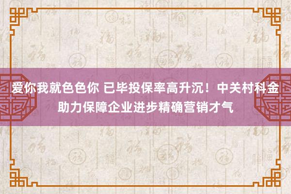 爱你我就色色你 已毕投保率高升沉！中关村科金助力保障企业进步精确营销才气