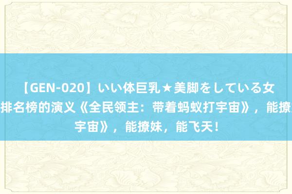 【GEN-020】いい体巨乳★美脚をしている女を犯す 抢占排名榜的演义《全民领主：带着蚂蚁打宇宙》，能撩妹，能飞天！