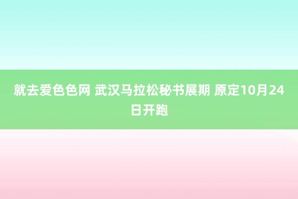 就去爱色色网 武汉马拉松秘书展期 原定10月24日开跑