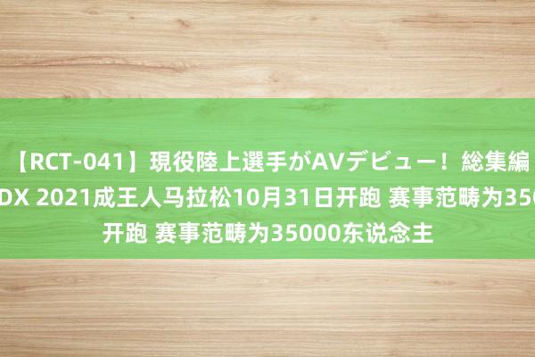 【RCT-041】現役陸上選手がAVデビュー！総集編 3種目4時間DX 2021成王人马拉松10月31日开跑 赛事范畴为35000东说念主