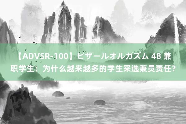 【ADVSR-100】ビザールオルガズム 48 兼职学生：为什么越来越多的学生采选兼员责任？