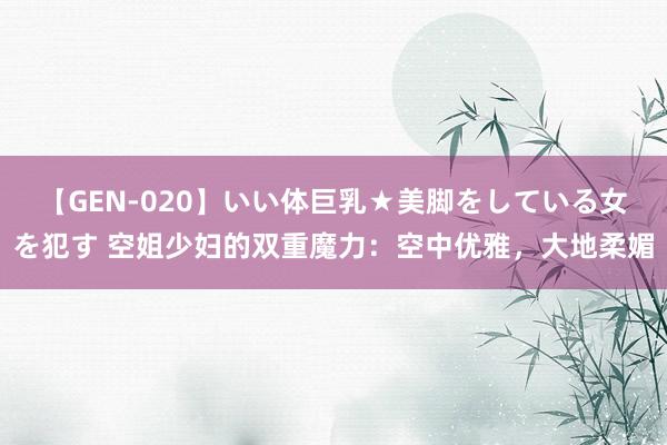 【GEN-020】いい体巨乳★美脚をしている女を犯す 空姐少妇的双重魔力：空中优雅，大地柔媚