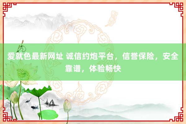 爱就色最新网址 诚信约炮平台，信誉保险，安全靠谱，体验畅快